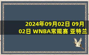 2024年09月02日 09月02日 WNBA常规赛 亚特兰大梦想80 - 62洛杉矶火花 全场集锦